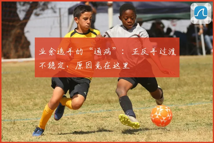 业余选手的“通病”：正反手过渡不稳定，原因竟在这里