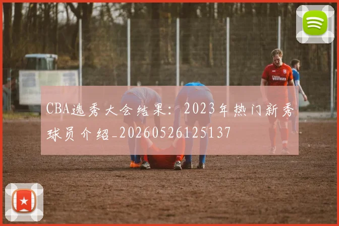 CBA选秀大会结果：2023年热门新秀球员介绍_20260526125137