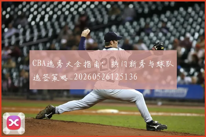 CBA选秀大会指南:热门新秀与球队选签策略_20260526125136