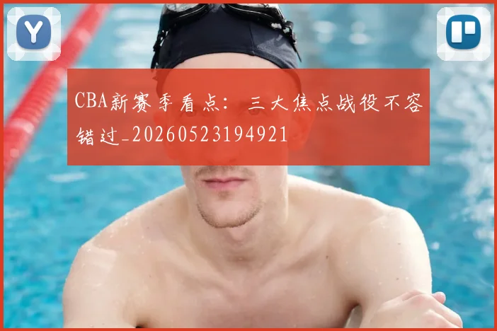 CBA新赛季看点：三大焦点战役不容错过_20260523194921