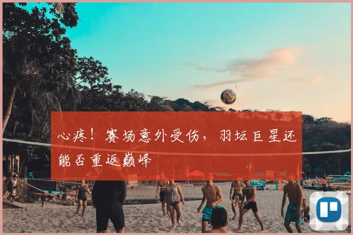 心疼!赛场意外受伤,羽坛巨星还能否重返巅峰