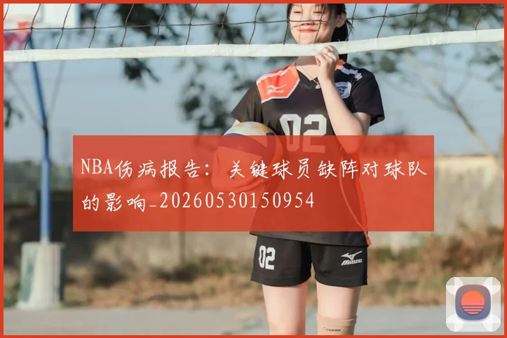 NBA伤病报告：关键球员缺阵对球队的影响_20260530150954