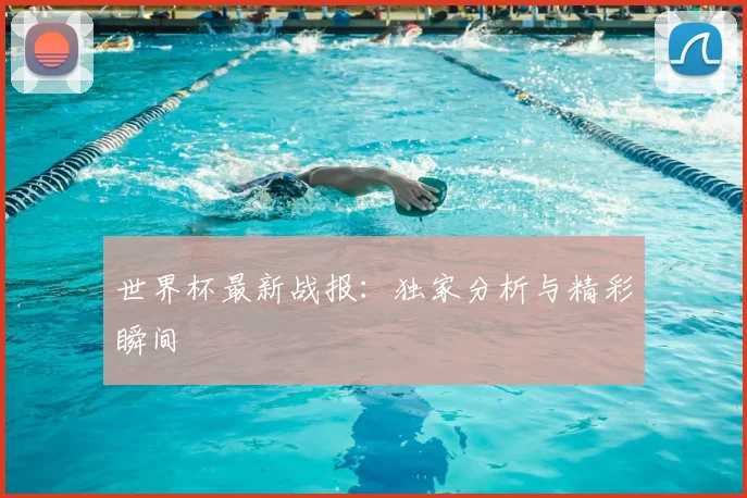 世界杯最新战报：独家分析与精彩瞬间