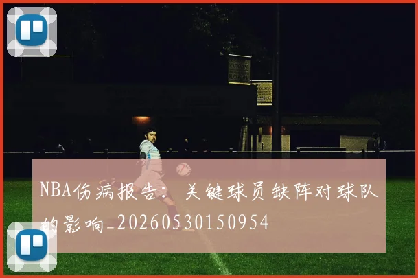NBA伤病报告：关键球员缺阵对球队的影响_20260530150954