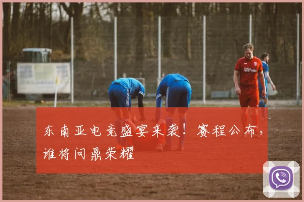 东南亚电竞盛宴来袭！赛程公布，谁将问鼎荣耀