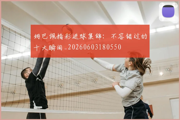 姆巴佩精彩进球集锦：不容错过的十大瞬间_20260603180550