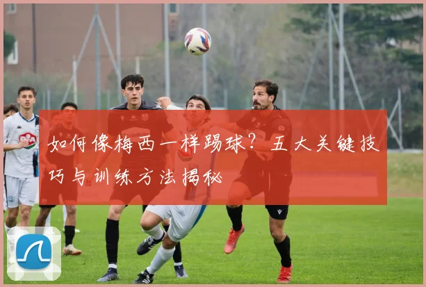 如何像梅西一样踢球？五大关键技巧与训练方法揭秘