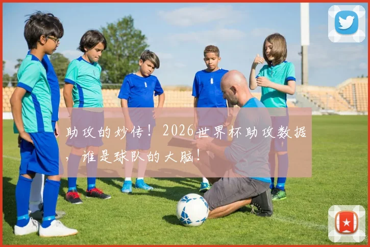 助攻的妙传！2026世界杯助攻数据，谁是球队的大脑！