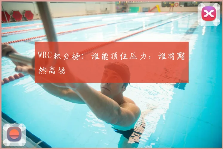 WRC积分榜：谁能顶住压力，谁将黯然离场