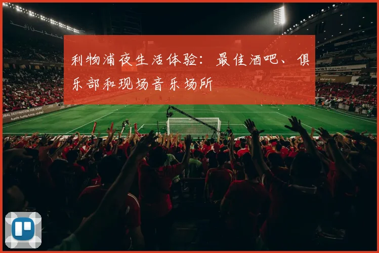 利物浦夜生活体验：最佳酒吧、俱乐部和现场音乐场所