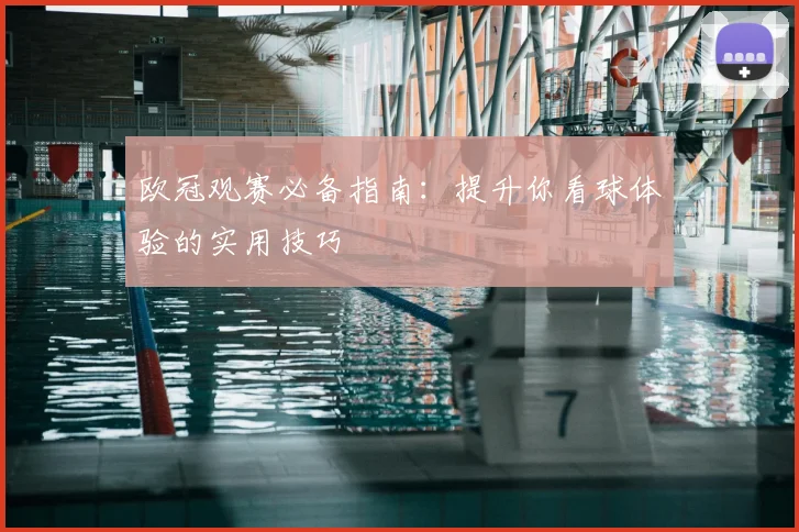 欧冠观赛必备指南：提升你看球体验的实用技巧