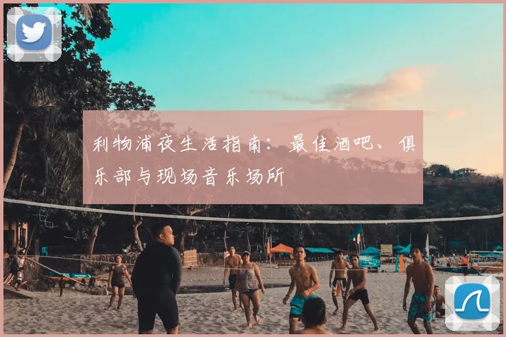 利物浦夜生活指南：最佳酒吧、俱乐部与现场音乐场所
