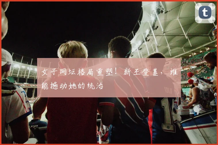 女子网坛格局重塑！新王登基，谁能撼动她的统治