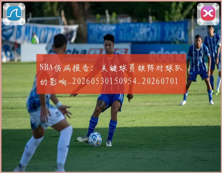 NBA伤病报告：关键球员缺阵对球队的影响_20260530150954_20260701215327