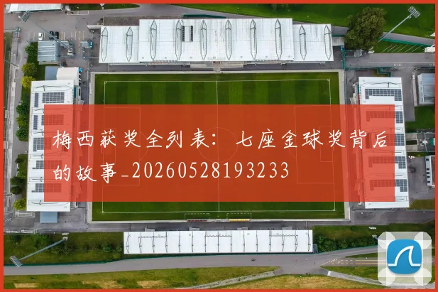 梅西获奖全列表：七座金球奖背后的故事_20260528193233