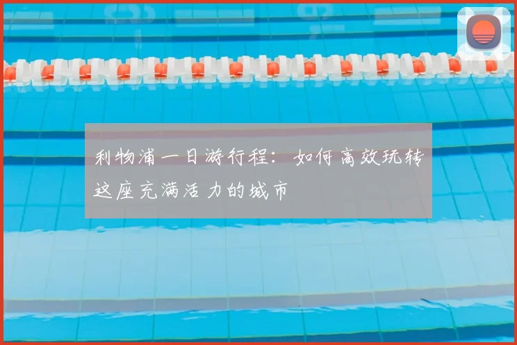 利物浦一日游行程：如何高效玩转这座充满活力的城市