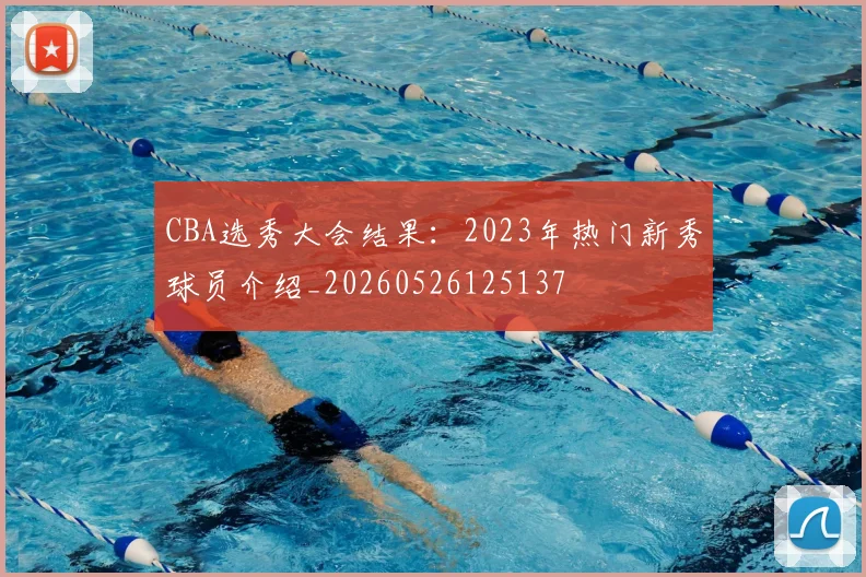 CBA选秀大会结果：2023年热门新秀球员介绍_20260526125137