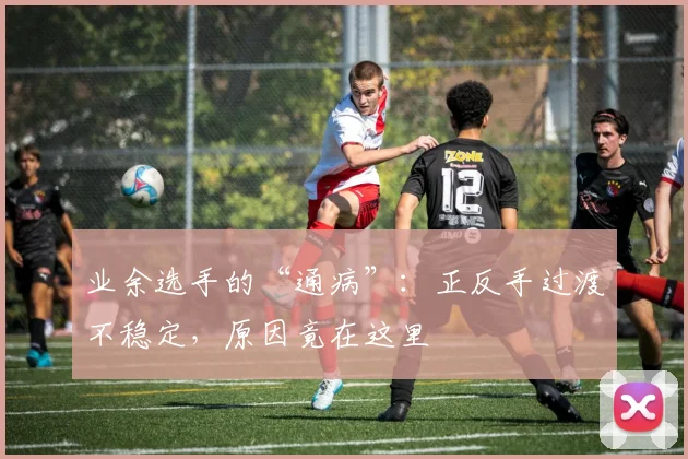 业余选手的“通病”：正反手过渡不稳定，原因竟在这里