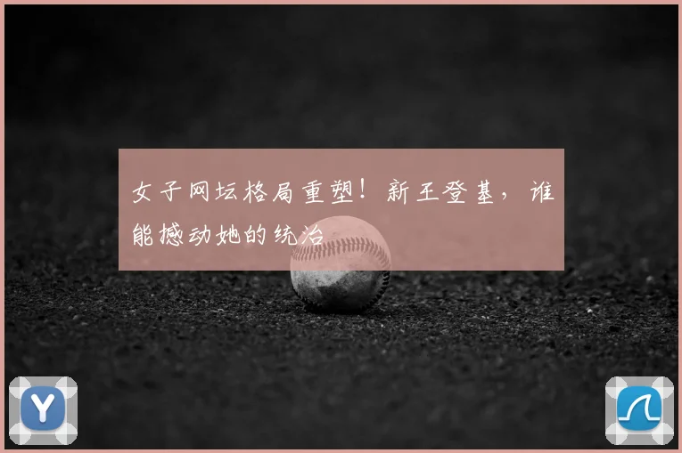 女子网坛格局重塑！新王登基，谁能撼动她的统治