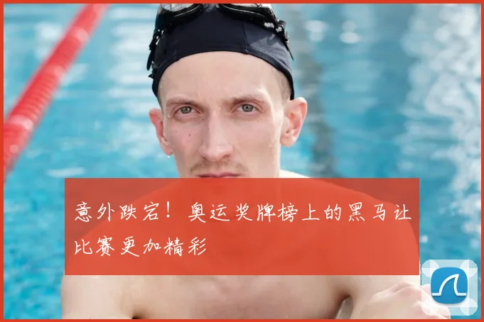 意外跌宕！奥运奖牌榜上的黑马让比赛更加精彩