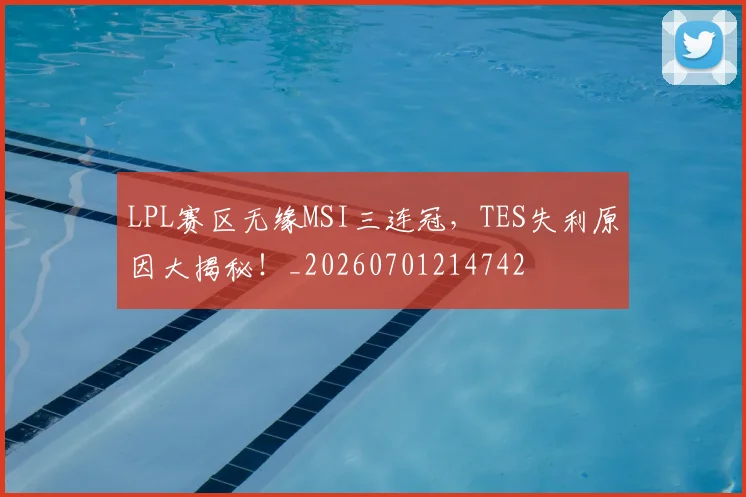 LPL赛区无缘MSI三连冠，TES失利原因大揭秘！_20260701214742