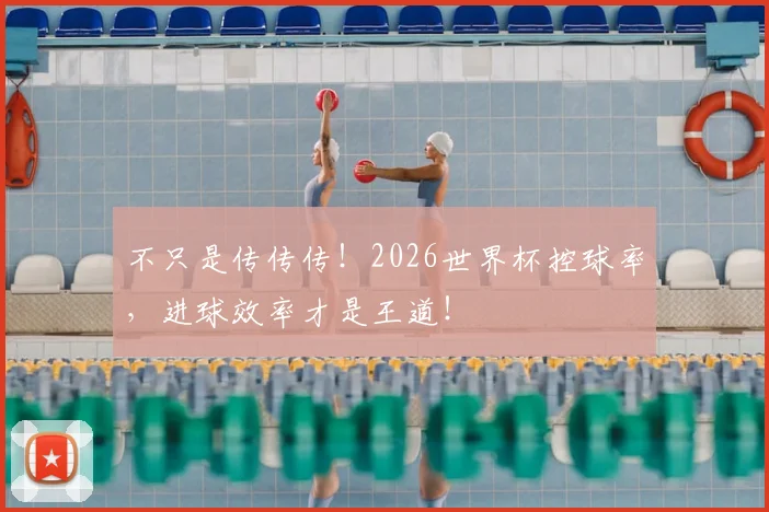 不只是传传传！2026世界杯控球率，进球效率才是王道！