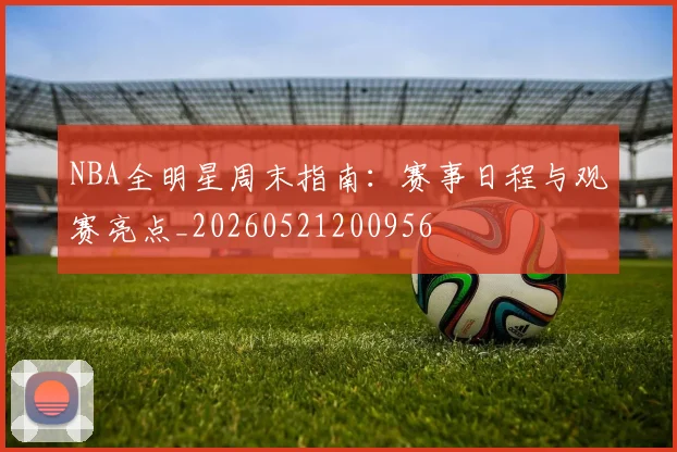NBA全明星周末指南:赛事日程与观赛亮点_20260521200956