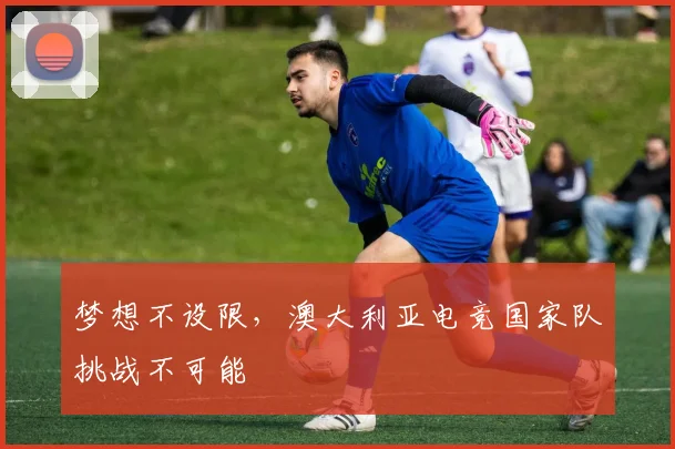 梦想不设限，澳大利亚电竞国家队挑战不可能