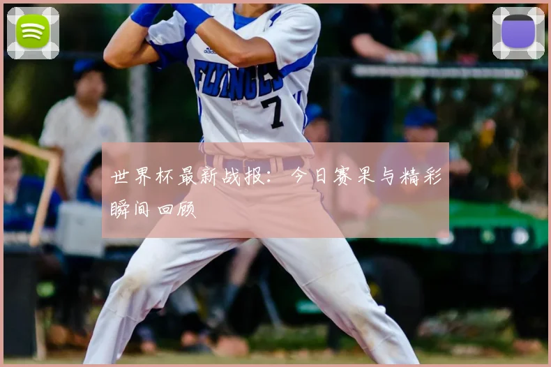 世界杯最新战报：今日赛果与精彩瞬间回顾