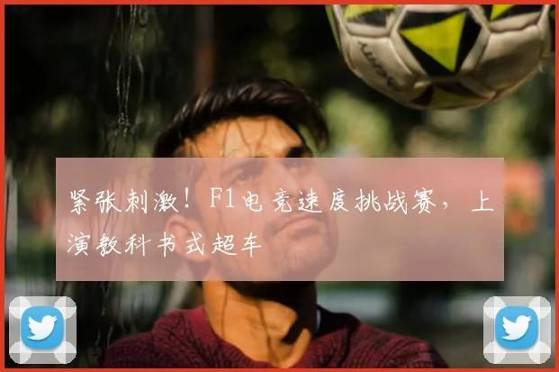 紧张刺激！F1电竞速度挑战赛，上演教科书式超车