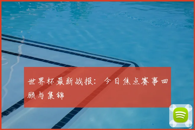 世界杯最新战报：今日焦点赛事回顾与集锦