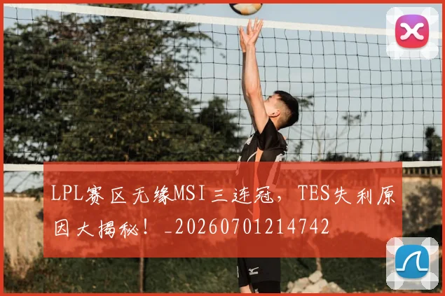 LPL赛区无缘MSI三连冠，TES失利原因大揭秘！_20260701214742