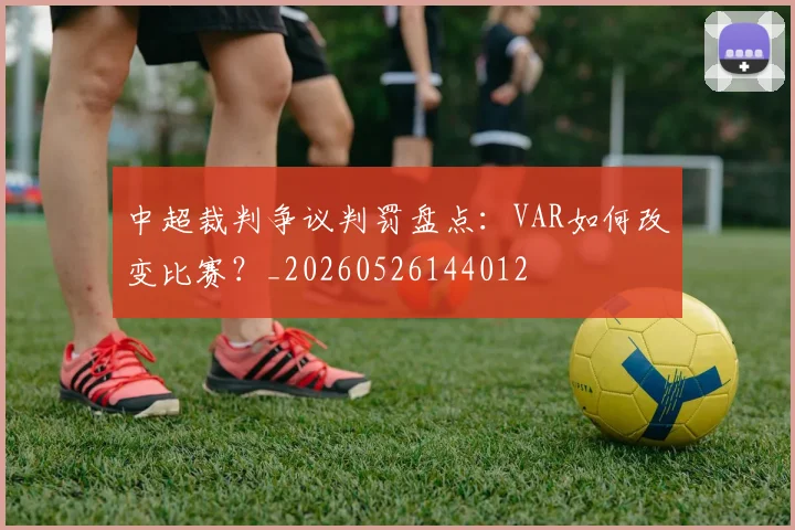 中超裁判争议判罚盘点：VAR如何改变比赛？_20260526144012