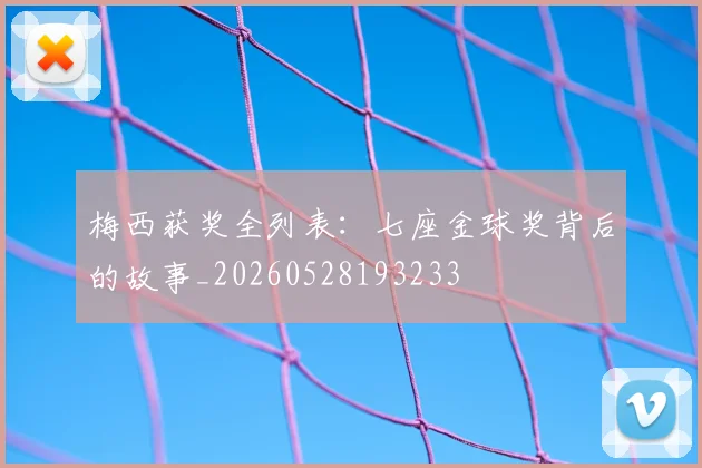 梅西获奖全列表：七座金球奖背后的故事_20260528193233