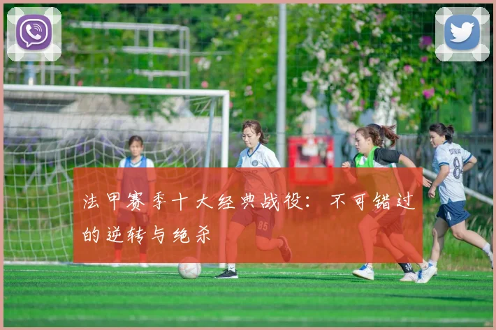 法甲赛季十大经典战役：不可错过的逆转与绝杀