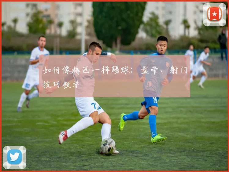 如何像梅西一样踢球：盘带、射门技巧教学