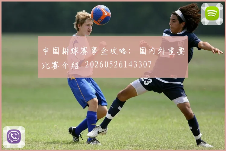中国排球赛事全攻略：国内外重要比赛介绍_20260526143307