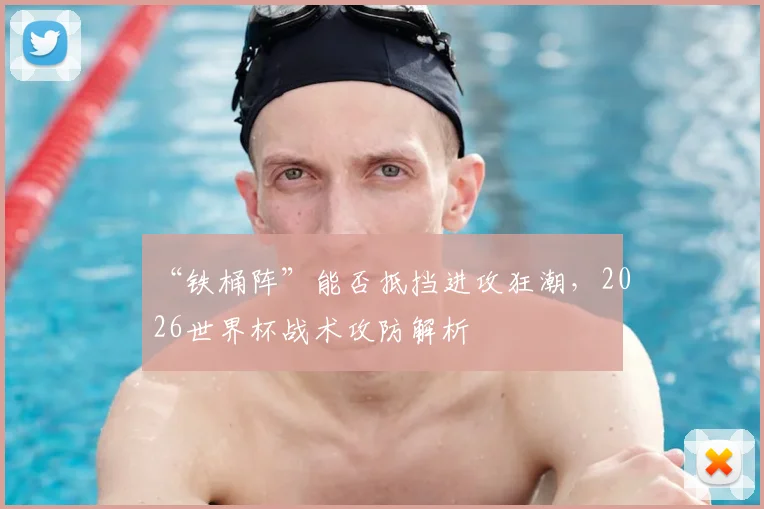 “铁桶阵”能否抵挡进攻狂潮，2026世界杯战术攻防解析