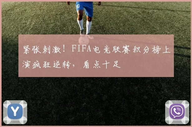 紧张刺激！FIFA电竞联赛积分榜上演疯狂逆转，看点十足