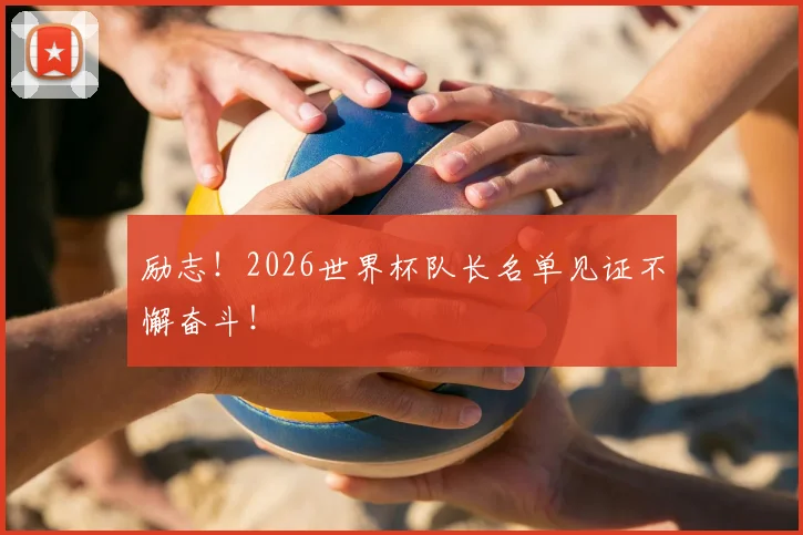 励志！2026世界杯队长名单见证不懈奋斗！