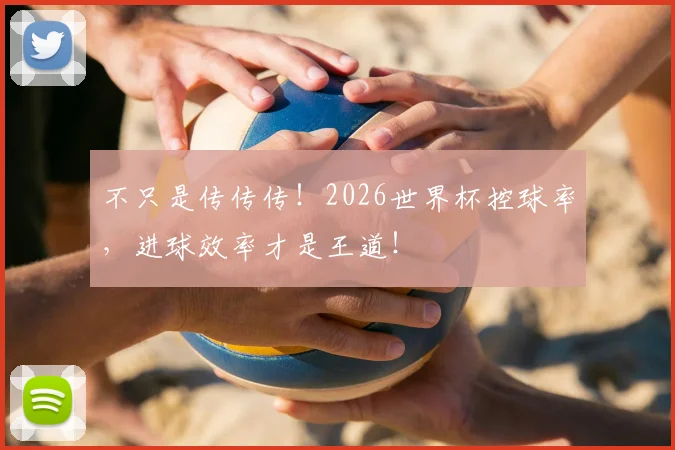 不只是传传传！2026世界杯控球率，进球效率才是王道！