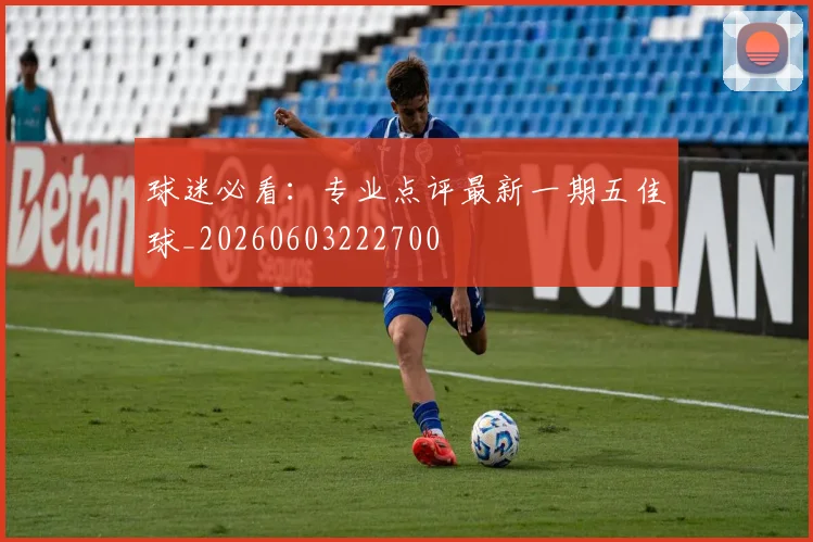 球迷必看：专业点评最新一期五佳球_20260603222700