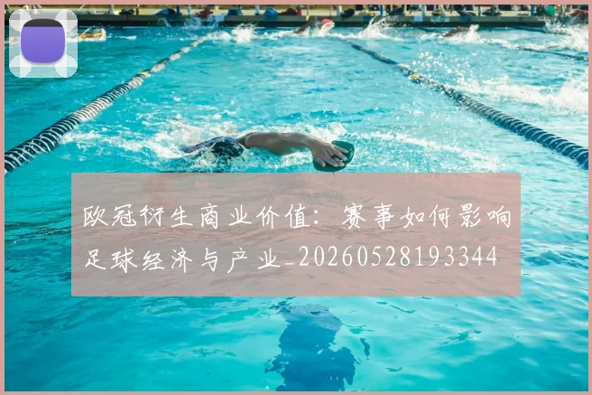 欧冠衍生商业价值：赛事如何影响足球经济与产业_20260528193344