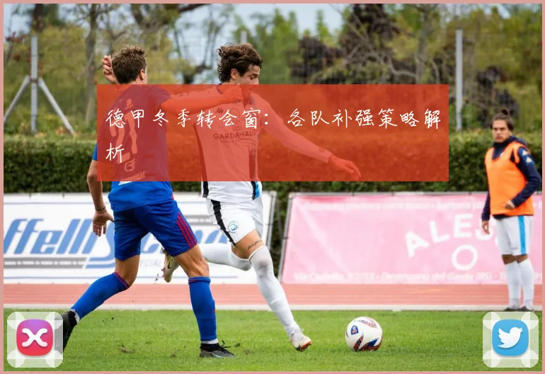 德甲冬季转会窗：各队补强策略解析