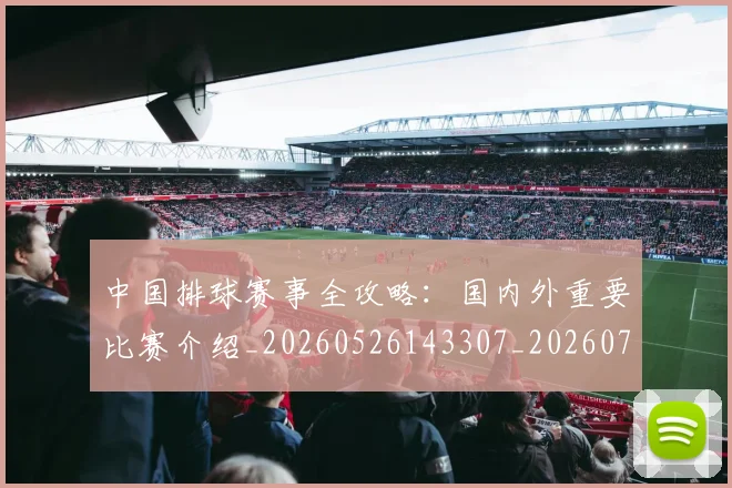 中国排球赛事全攻略：国内外重要比赛介绍_20260526143307_20260703202850