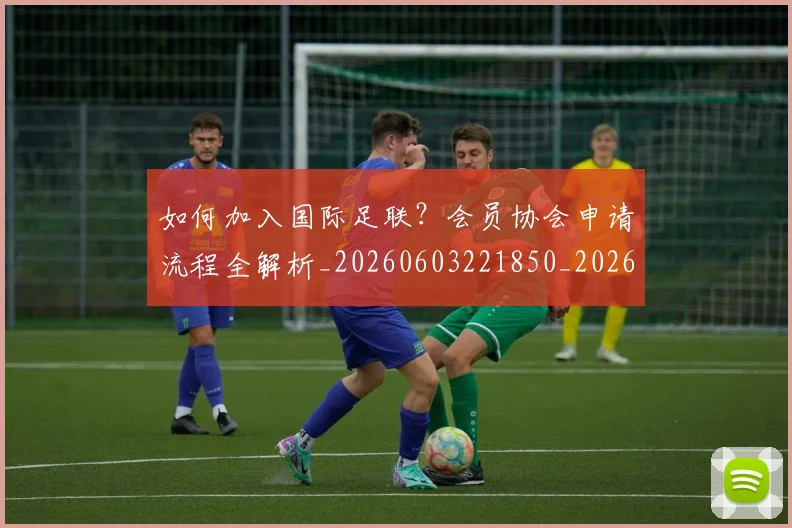 如何加入国际足联？会员协会申请流程全解析_20260603221850_20260703230530