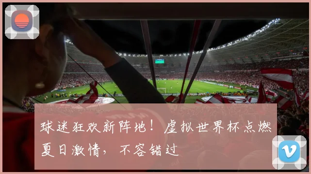 球迷狂欢新阵地！虚拟世界杯点燃夏日激情，不容错过