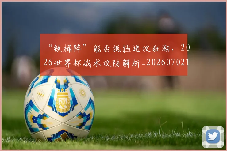 “铁桶阵”能否抵挡进攻狂潮，2026世界杯战术攻防解析_20260702172827