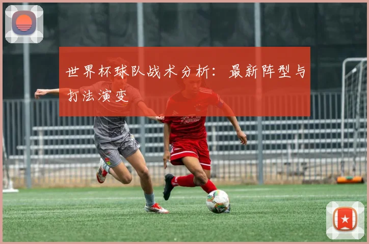 世界杯球队战术分析：最新阵型与打法演变