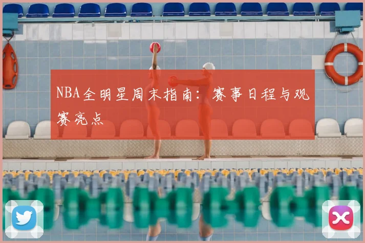 NBA全明星周末指南：赛事日程与观赛亮点
